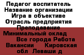 Педагог-воспитатель › Название организации ­ Игра в объективе › Отрасль предприятия ­ Преподавание › Минимальный оклад ­ 15 000 - Все города Работа » Вакансии   . Кировская обл.,Леваши д.